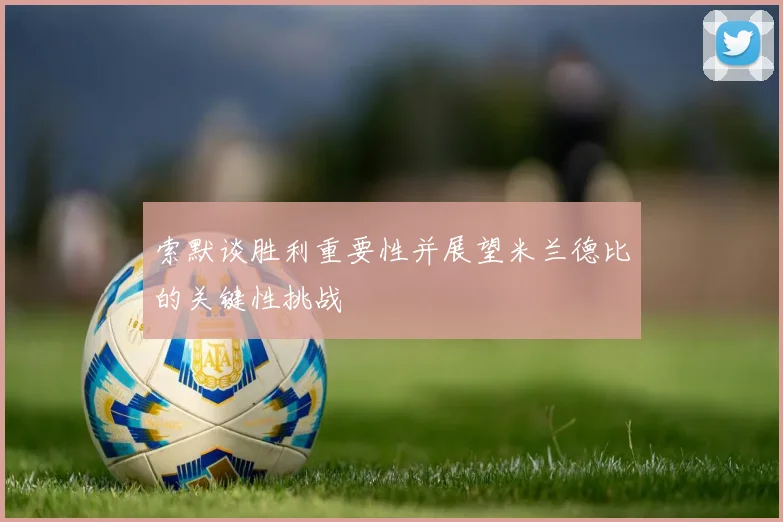 索默谈胜利重要性并展望米兰德比的关键性挑战