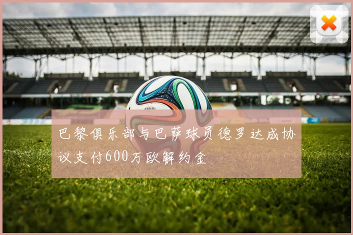 巴黎俱乐部与巴萨球员德罗达成协议支付600万欧解约金