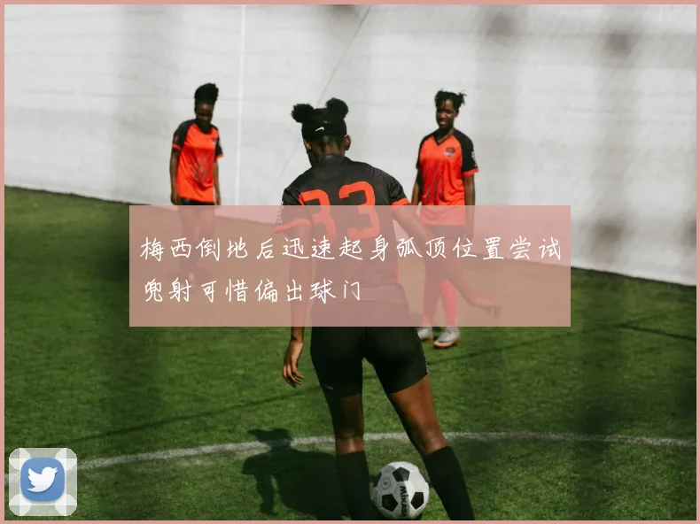 梅西倒地后迅速起身弧顶位置尝试兜射可惜偏出球门