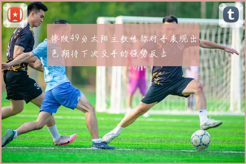 惨败49分太阳主教练称对手表现出色期待下次交手的强势反击