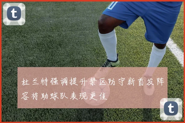 杜兰特强调提升禁区防守新首发阵容将助球队表现更佳