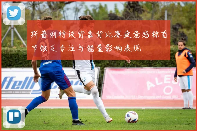 斯普利特谈背靠背比赛疲惫感称首节缺乏专注与能量影响表现