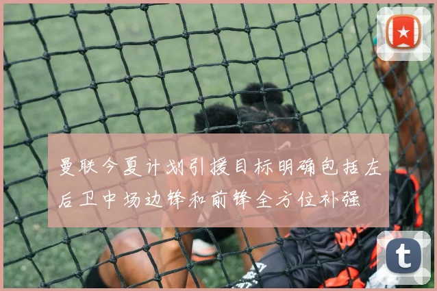 曼联今夏计划引援目标明确包括左后卫中场边锋和前锋全方位补强