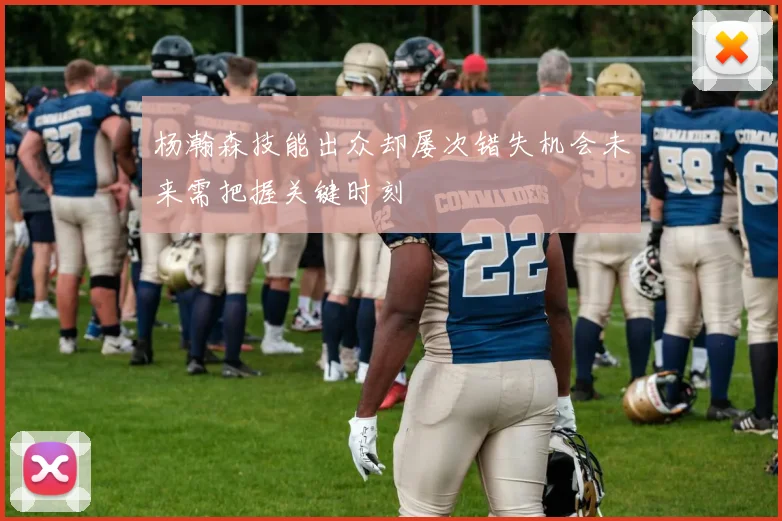 杨瀚森技能出众却屡次错失机会未来需把握关键时刻