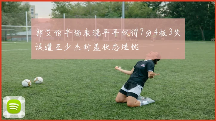 郭艾伦半场表现平平仅得7分4板3失误遭王少杰封盖状态堪忧