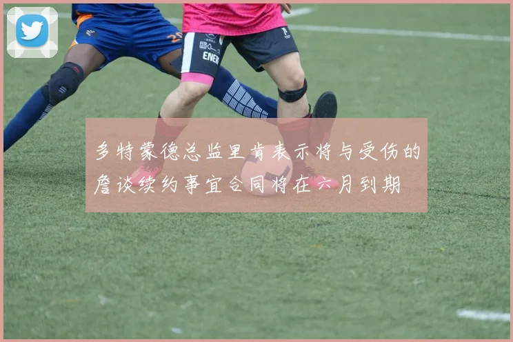 多特蒙德总监里肯表示将与受伤的詹谈续约事宜合同将在六月到期