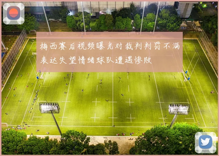 梅西赛后视频曝光对裁判判罚不满表达失望情绪球队遭遇惨败