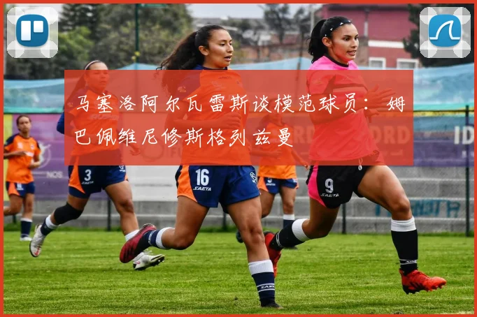 马塞洛阿尔瓦雷斯谈模范球员：姆巴佩维尼修斯格列兹曼