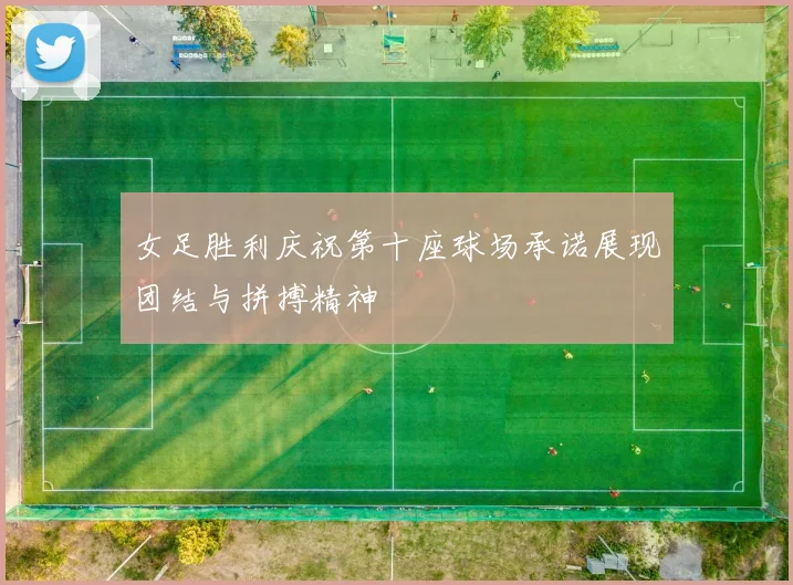 女足胜利庆祝第十座球场承诺展现团结与拼搏精神
