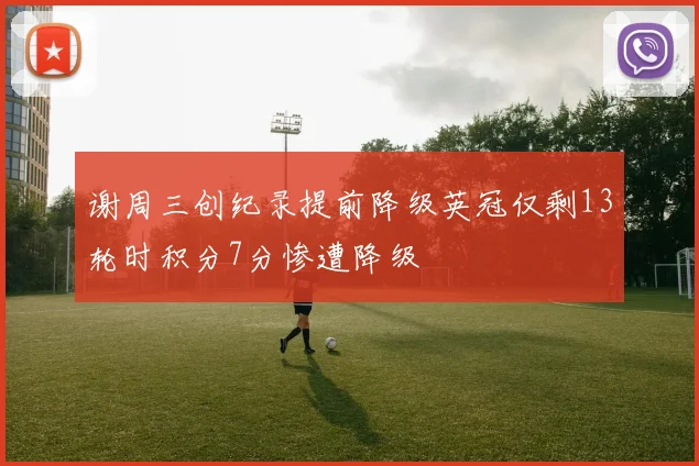 谢周三创纪录提前降级英冠仅剩13轮时积分7分惨遭降级