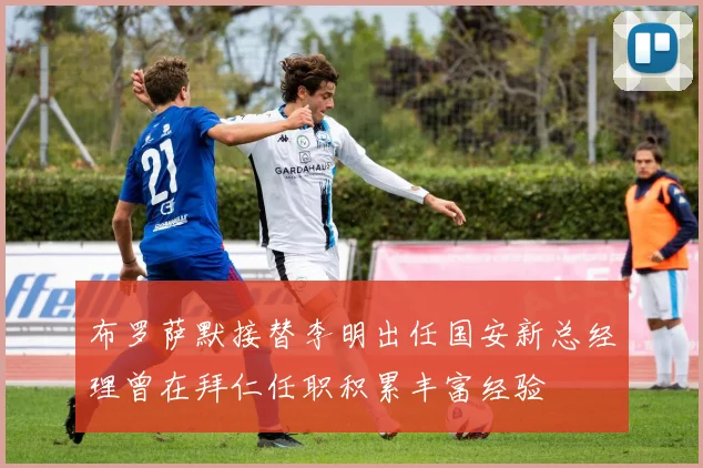 布罗萨默接替李明出任国安新总经理曾在拜仁任职积累丰富经验