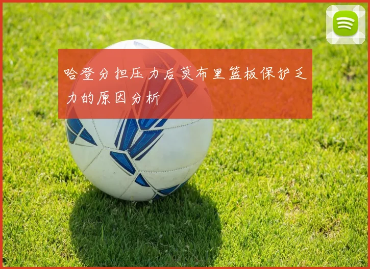 哈登分担压力后莫布里篮板保护乏力的原因分析