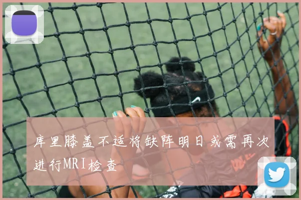 库里膝盖不适将缺阵明日或需再次进行MRI检查