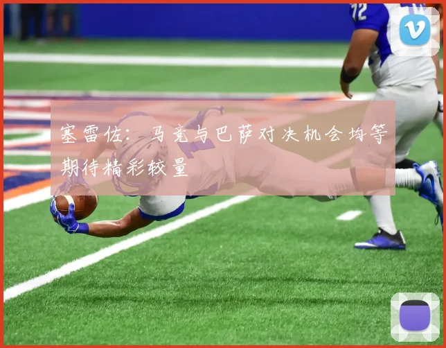 塞雷佐：马竞与巴萨对决机会均等期待精彩较量