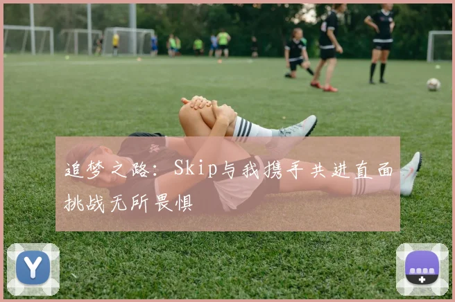 追梦之路：Skip与我携手共进直面挑战无所畏惧