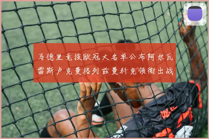 马德里竞技欧冠大名单公布阿尔瓦雷斯卢克曼格列兹曼科克领衔出战