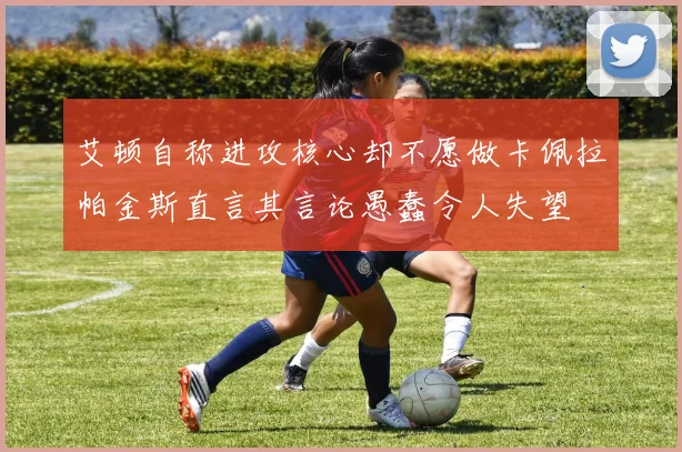 艾顿自称进攻核心却不愿做卡佩拉帕金斯直言其言论愚蠢令人失望