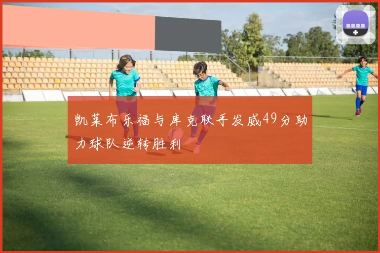 凯莱布乐福与库克联手发威49分助力球队逆转胜利