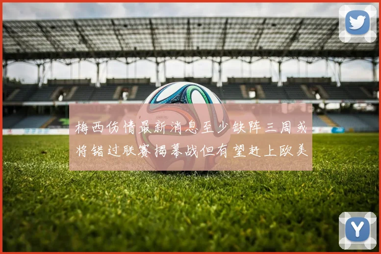 梅西伤情最新消息至少缺阵三周或将错过联赛揭幕战但有望赶上欧美杯