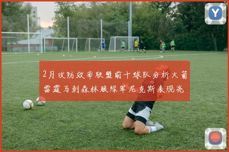 2月攻防效率联盟前十球队分析火箭雷霆马刺森林狼绿军尼克斯表现亮眼