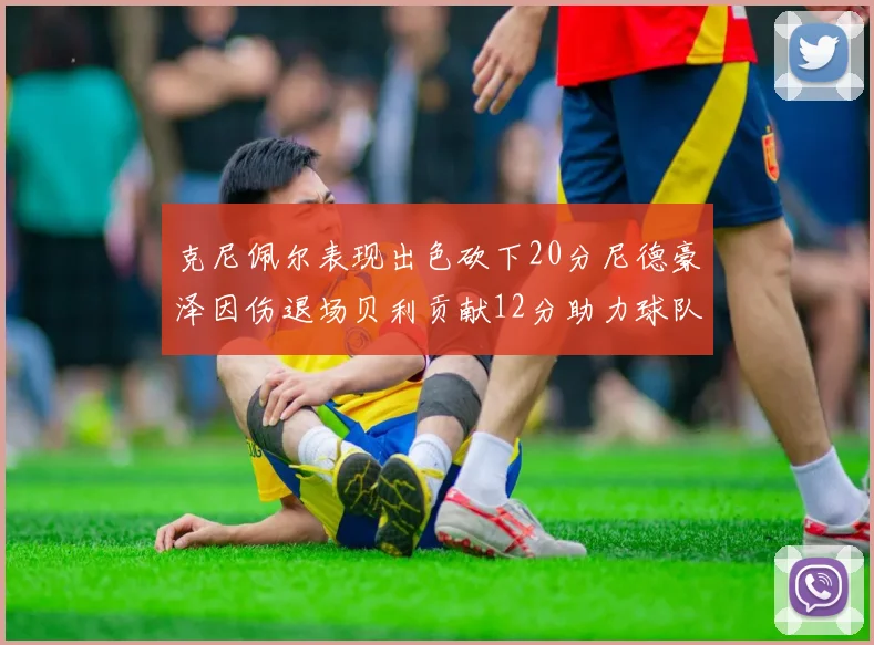 克尼佩尔表现出色砍下20分尼德豪泽因伤退场贝利贡献12分助力球队