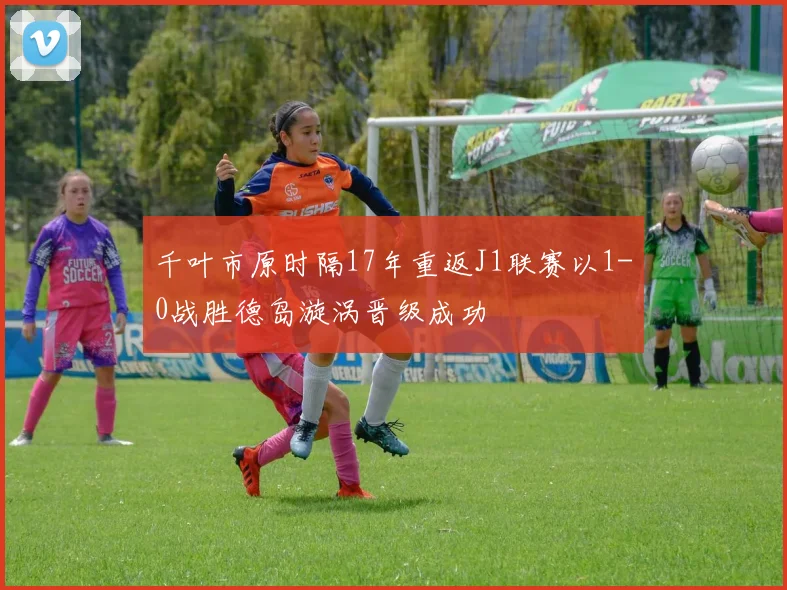 千叶市原时隔17年重返J1联赛以1-0战胜德岛漩涡晋级成功