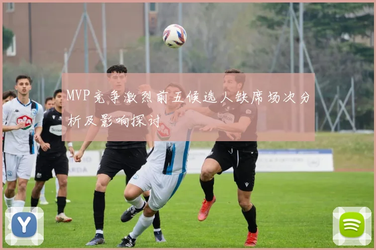 MVP竞争激烈前五候选人缺席场次分析及影响探讨
